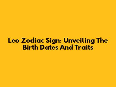 Leo Zodiac Sign: Unveiling The Birth Dates And Traits