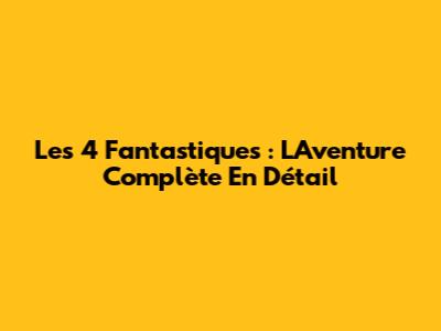Les 4 Fantastiques : L'Aventure Complète En Détail