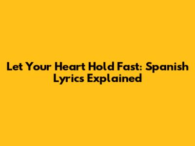 Let Your Heart Hold Fast: Spanish Lyrics Explained