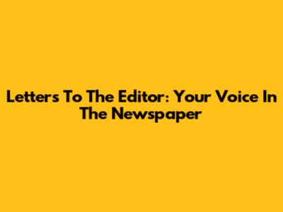 Letters To The Editor: Your Voice In The Newspaper
