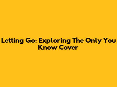 Letting Go: Exploring The 'Only You Know' Cover