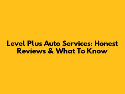 Level Plus Auto Services: Honest Reviews & What To Know