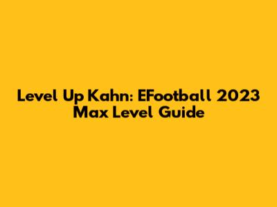 Level Up Kahn: EFootball 2023 Max Level Guide