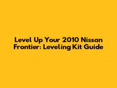 Level Up Your 2010 Nissan Frontier: Leveling Kit Guide