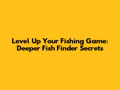 Level Up Your Fishing Game: Deeper Fish Finder Secrets