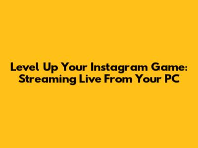 Level Up Your Instagram Game: Streaming Live From Your PC