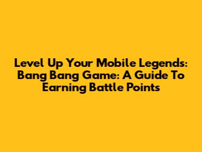 Level Up Your Mobile Legends: Bang Bang Game: A Guide To Earning Battle Points