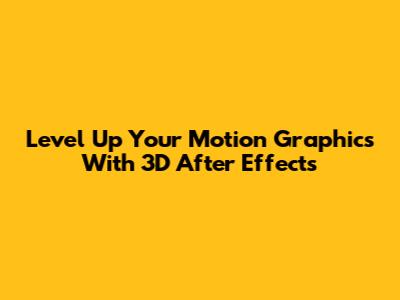 Level Up Your Motion Graphics With 3D After Effects