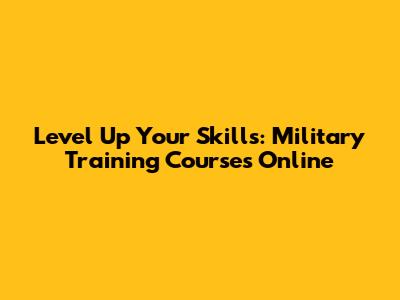 Level Up Your Skills: Military Training Courses Online