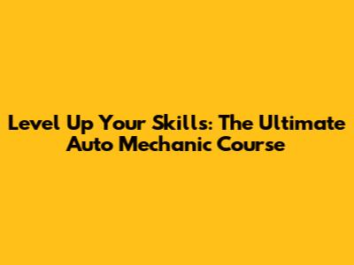 Level Up Your Skills: The Ultimate Auto Mechanic Course