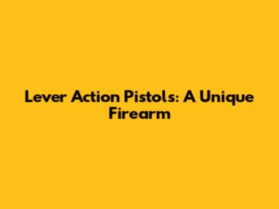 Lever Action Pistols: A Unique Firearm