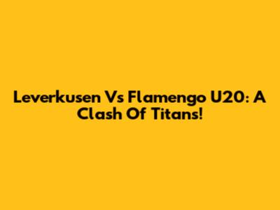 Leverkusen Vs Flamengo U20: A Clash Of Titans!