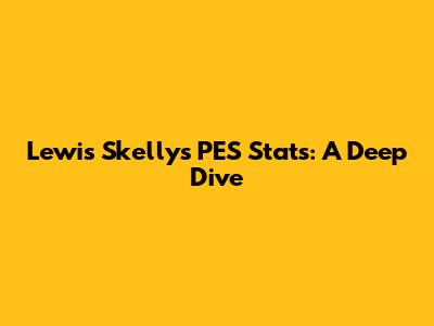 Lewis Skelly's PES Stats: A Deep Dive