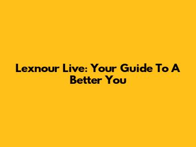 Lexnour Live: Your Guide To A Better You