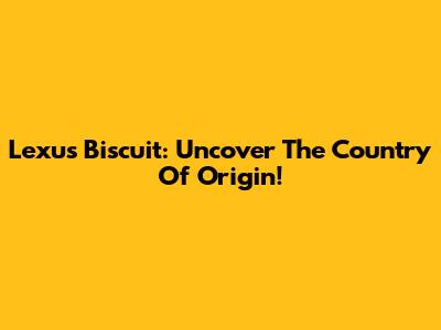 Lexus Biscuit: Uncover The Country Of Origin!