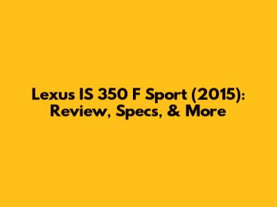 Lexus IS 350 F Sport (2015): Review, Specs, & More
