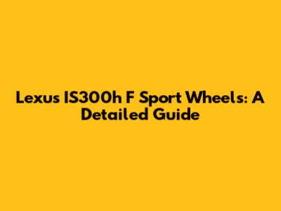 Lexus IS300h F Sport Wheels: A Detailed Guide