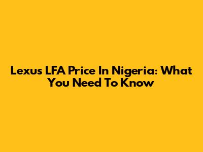 Lexus LFA Price In Nigeria: What You Need To Know