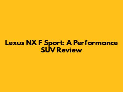 Lexus NX F Sport: A Performance SUV Review