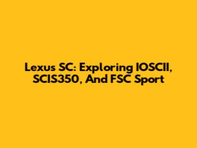 Lexus SC: Exploring IOSCII, SCIS350, And FSC Sport