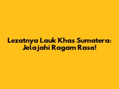 Lezatnya Lauk Khas Sumatera: Jelajahi Ragam Rasa!