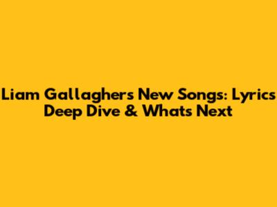 Liam Gallagher's New Songs: Lyrics Deep Dive & What's Next