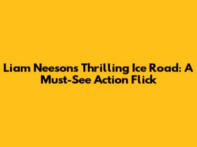 Liam Neeson's Thrilling 'Ice Road': A Must-See Action Flick