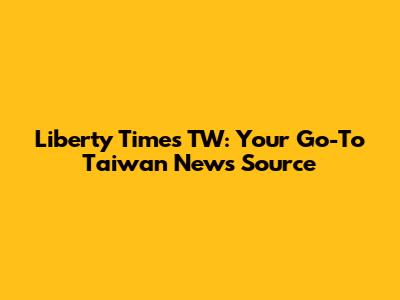 Liberty Times TW: Your Go-To Taiwan News Source