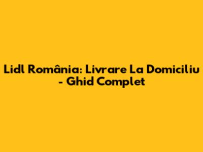 Lidl România: Livrare La Domiciliu - Ghid Complet
