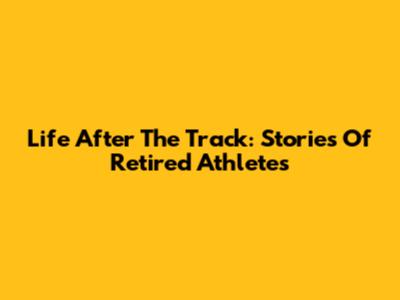 Life After The Track: Stories Of Retired Athletes