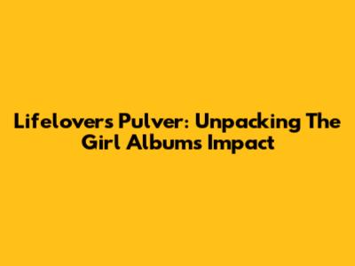 Lifelover's Pulver: Unpacking The Girl Album's Impact