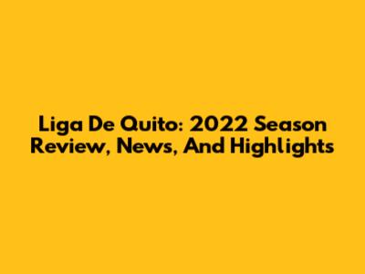 Liga De Quito: 2022 Season Review, News, And Highlights