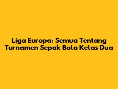 Liga Europa: Semua Tentang Turnamen Sepak Bola Kelas Dua