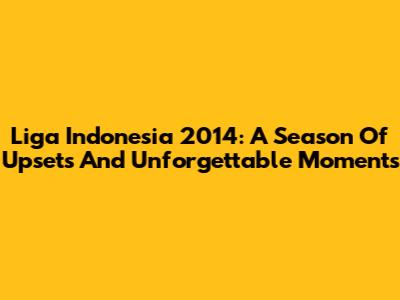 Liga Indonesia 2014: A Season Of Upsets And Unforgettable Moments