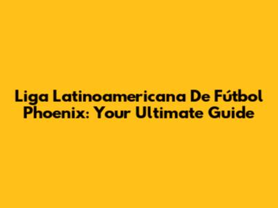 Liga Latinoamericana De Fútbol Phoenix: Your Ultimate Guide