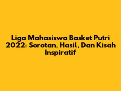 Liga Mahasiswa Basket Putri 2022: Sorotan, Hasil, Dan Kisah Inspiratif