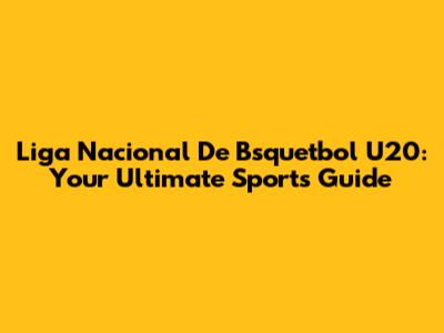 Liga Nacional De Bsquetbol U20: Your Ultimate Sports Guide