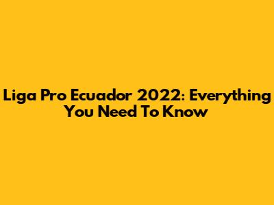 Liga Pro Ecuador 2022: Everything You Need To Know