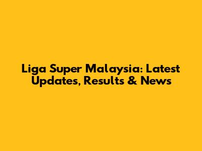 Liga Super Malaysia: Latest Updates, Results & News