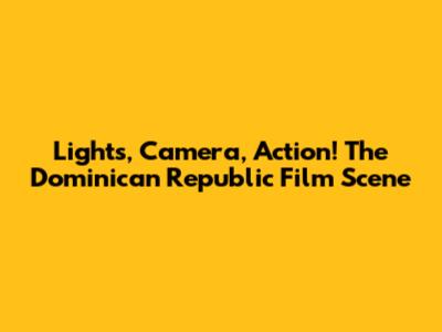 Lights, Camera, Action! The Dominican Republic Film Scene