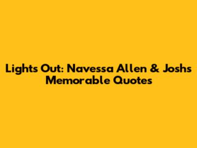 Lights Out: Navessa Allen & Josh's Memorable Quotes