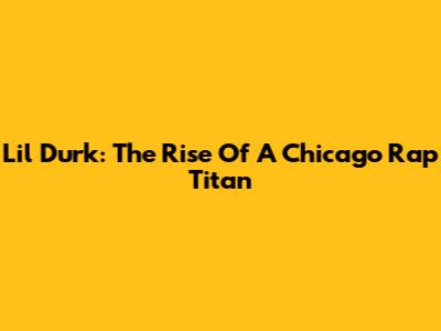 Lil Durk: The Rise Of A Chicago Rap Titan