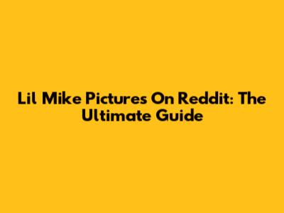 Lil Mike Pictures On Reddit: The Ultimate Guide