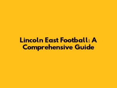 Lincoln East Football: A Comprehensive Guide