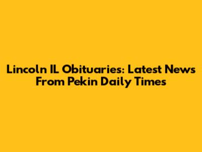 Lincoln IL Obituaries: Latest News From Pekin Daily Times