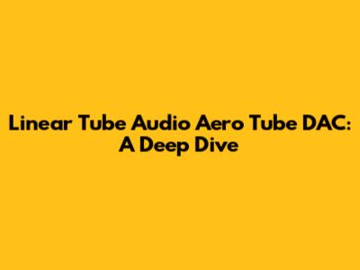 Linear Tube Audio Aero Tube DAC: A Deep Dive