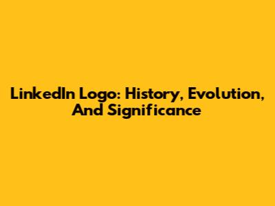 LinkedIn Logo: History, Evolution, And Significance