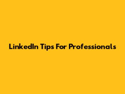 LinkedIn Tips For Professionals