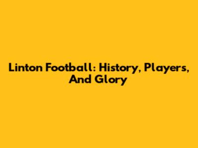 Linton Football: History, Players, And Glory