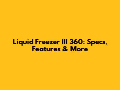 Liquid Freezer III 360: Specs, Features & More